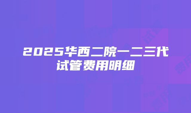 2025华西二院一二三代试管费用明细