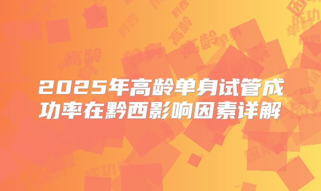 2025年高龄单身试管成功率在黔西影响因素详解