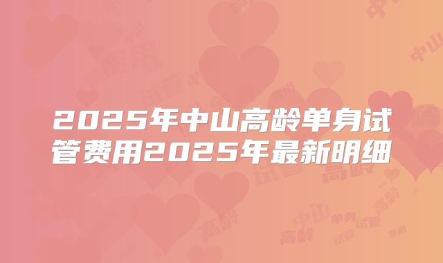 2025年中山高龄单身试管费用2025年最新明细