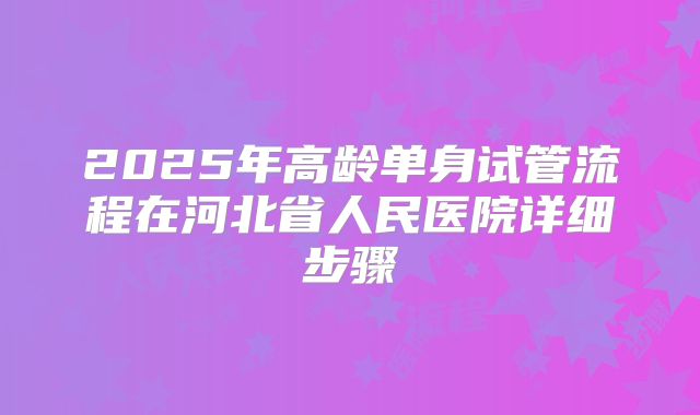 2025年高龄单身试管流程在河北省人民医院详细步骤