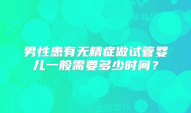 男性患有无精症做试管婴儿一般需要多少时间？