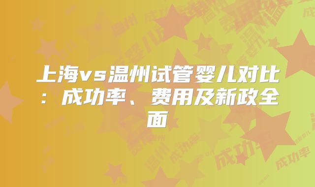 上海vs温州试管婴儿对比:成功率、费用及新政全面