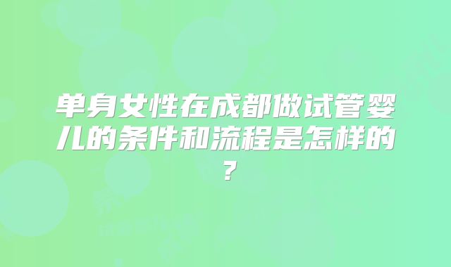 单身女性在成都做试管婴儿的条件和流程是怎样的?