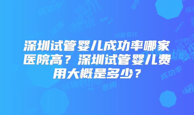 深圳试管婴儿成功率哪家医院高?深圳试管婴儿费用大概是多少?