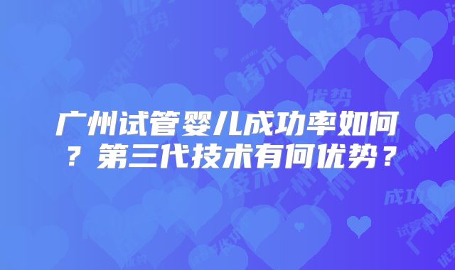 广州试管婴儿成功率如何?第三代技术有何优势?