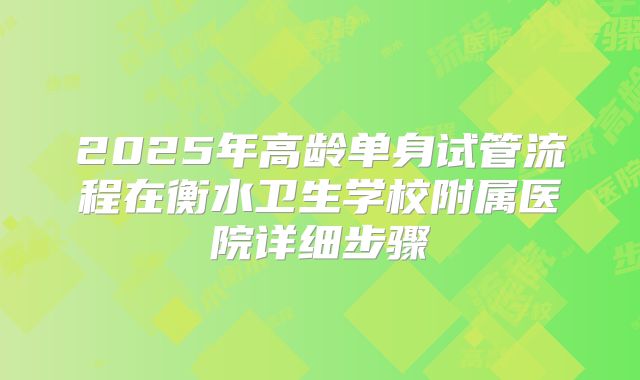 2025年高龄单身试管流程在衡水卫生学校附属医院详细步骤