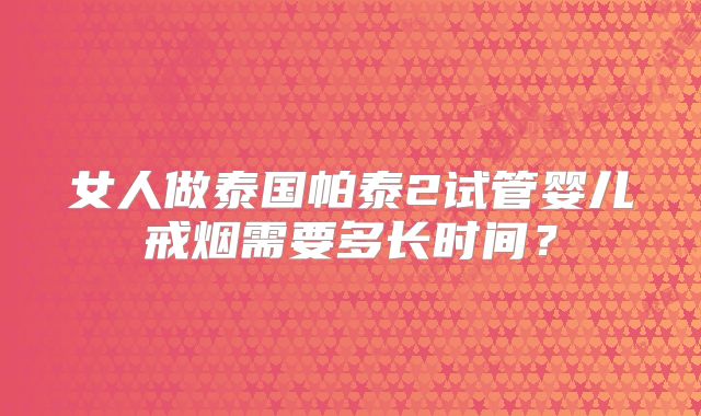 女人做泰国帕泰2试管婴儿戒烟需要多长时间?