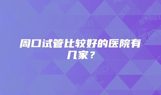 周口试管比较好的医院有几家？