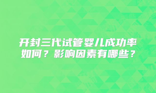 开封三代试管婴儿成功率如何？影响因素有哪些？
