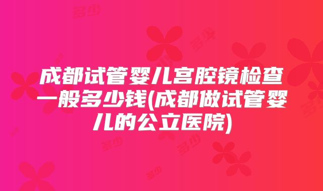 成都试管婴儿宫腔镜检查一般多少钱(成都做试管婴儿的公立医院)