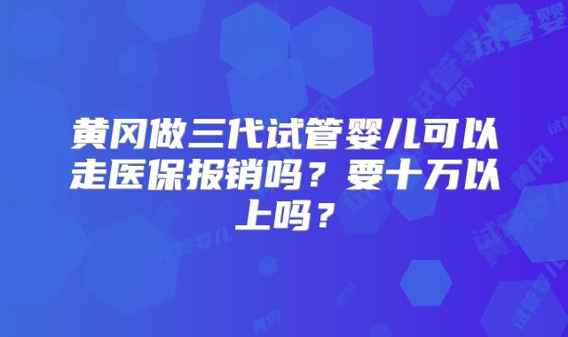 黄冈做三代试管婴儿可以走医保报销吗？要十万以上吗？