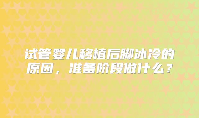 试管婴儿移植后脚冰冷的原因,准备阶段做什么?