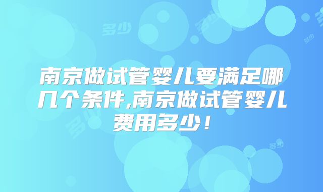 南京做试管婴儿要满足哪几个条件,南京做试管婴儿费用多少!