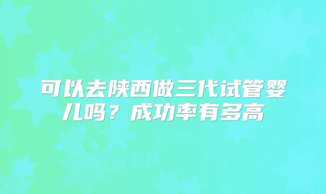 可以去陕西做三代试管婴儿吗?成功率有多高