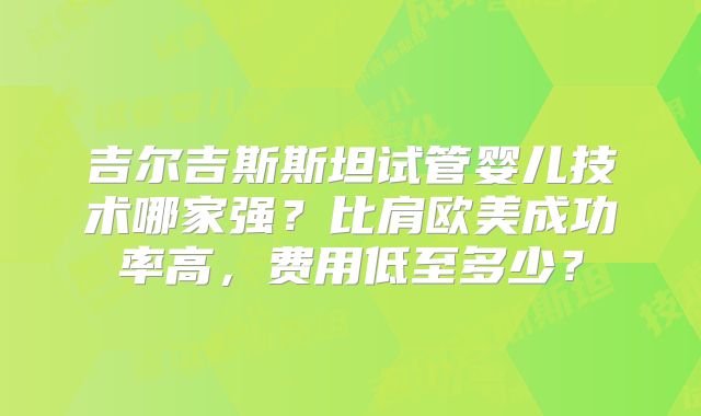 吉尔吉斯斯坦试管婴儿技术哪家强？比肩欧美成功率高，费用低至多少？