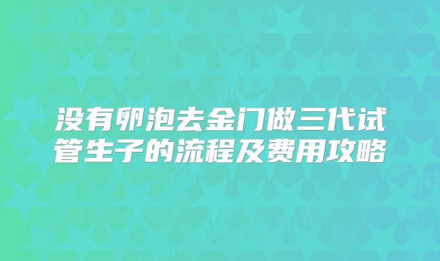 没有卵泡去金门做三代试管生子的流程及费用攻略
