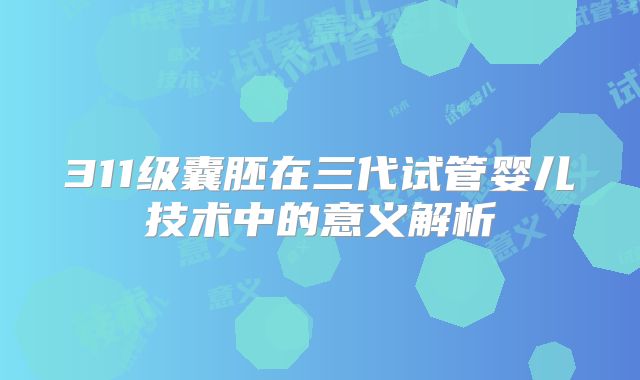 311级囊胚在三代试管婴儿技术中的意义解析
