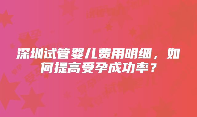 深圳试管婴儿费用明细,如何提高受孕成功率?