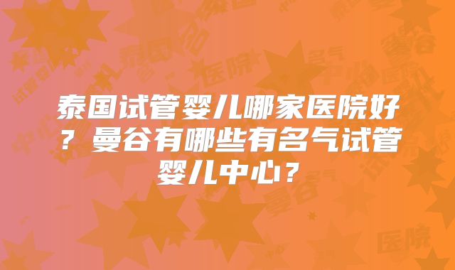 泰国试管婴儿哪家医院好?曼谷有哪些有名气试管婴儿中心?