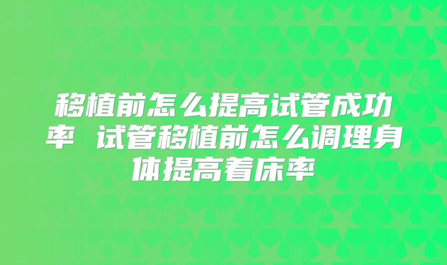 移植前怎么提高试管成功率 试管移植前怎么调理身体提高着床率