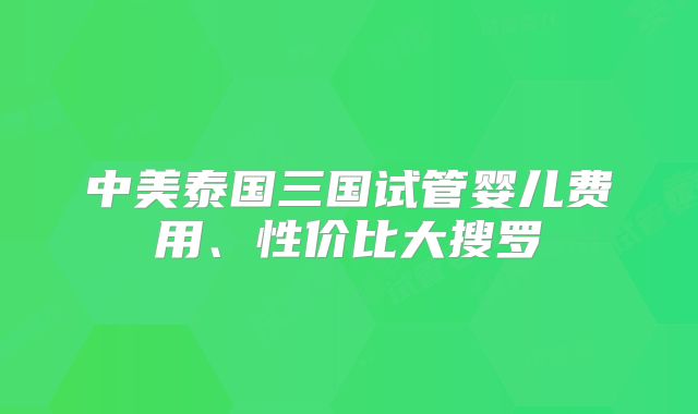 中美泰国三国试管婴儿费用、性价比大搜罗