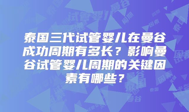 泰国三代试管婴儿在曼谷成功周期有多长？影响曼谷试管婴儿周期的关键因素有哪些？