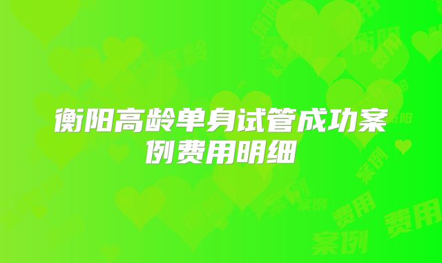 衡阳高龄单身试管成功案例费用明细