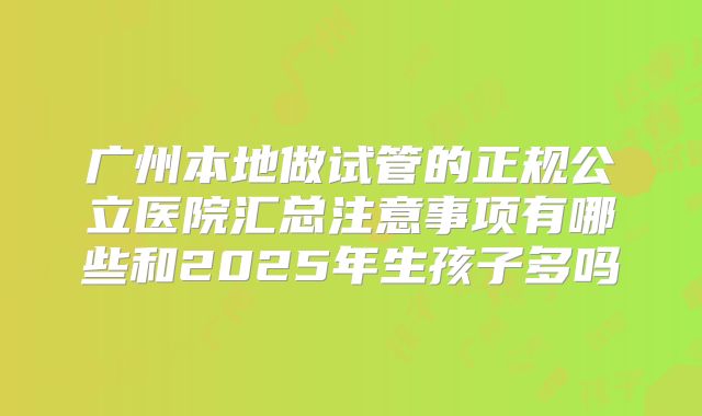 广州本地做试管的正规公立医院汇总注意事项有哪些和2025年生孩子多吗