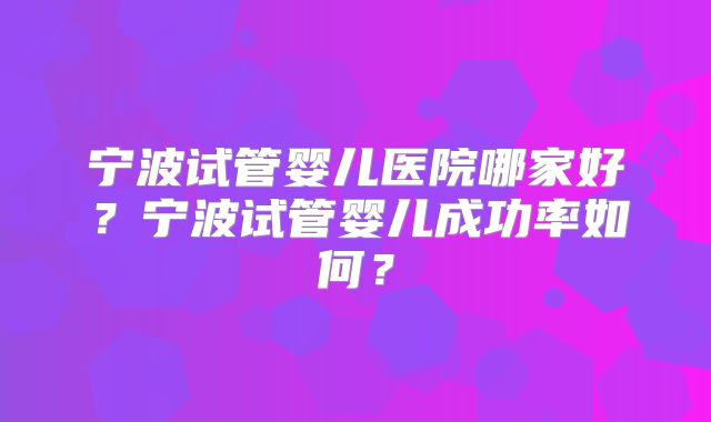宁波试管婴儿医院哪家好?宁波试管婴儿成功率如何?