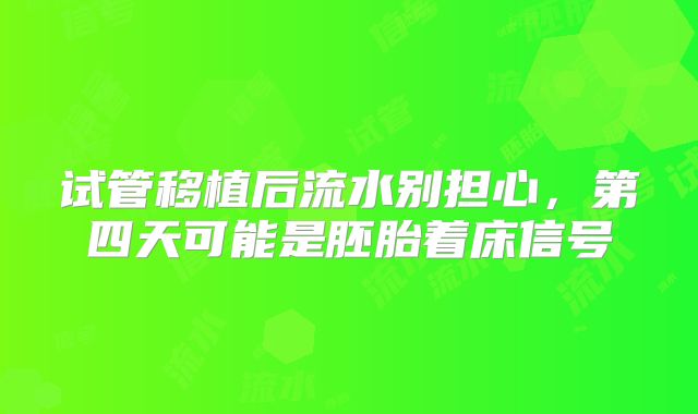 试管移植后流水别担心,第四天可能是胚胎着床信号
