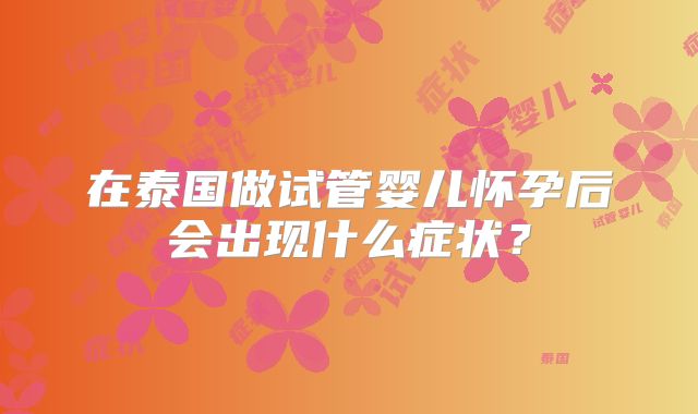 在泰国做试管婴儿怀孕后会出现什么症状?