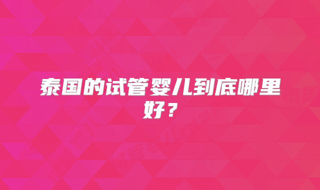 泰国的试管婴儿到底哪里好？