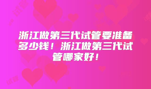 浙江做第三代试管要准备多少钱!浙江做第三代试管哪家好!