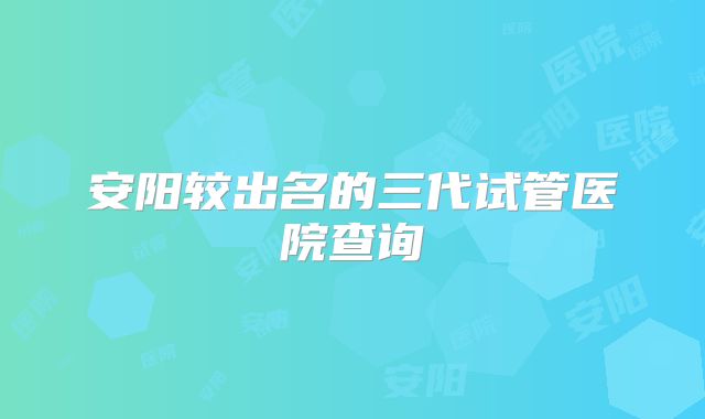 安阳较出名的三代试管医院查询