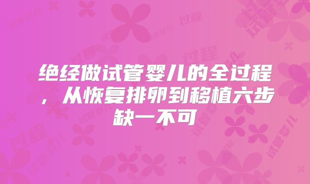 绝经做试管婴儿的全过程,从恢复排卵到移植六步缺一不可