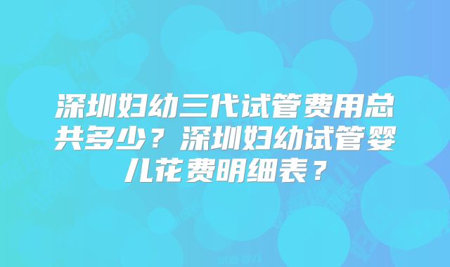 深圳妇幼三代试管费用总共多少？深圳妇幼试管婴儿花费明细表？