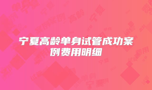 宁夏高龄单身试管成功案例费用明细