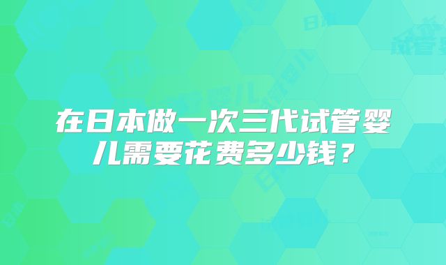 在日本做一次三代试管婴儿需要花费多少钱?