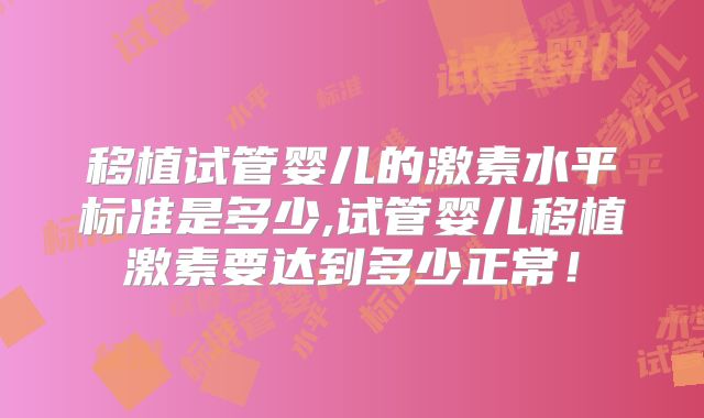 移植试管婴儿的激素水平标准是多少,试管婴儿移植激素要达到多少正常!