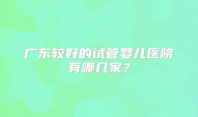广东较好的试管婴儿医院有哪几家？