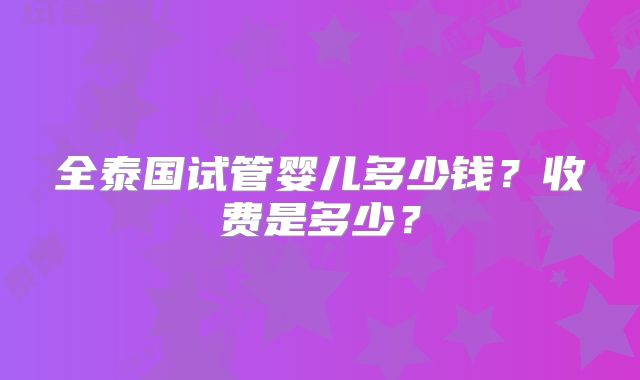 全泰国试管婴儿多少钱?收费是多少?