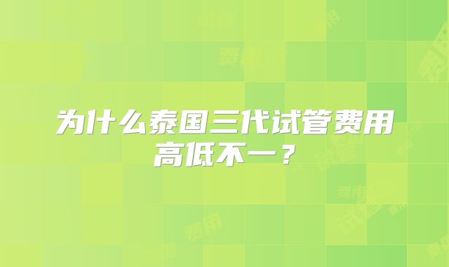 为什么泰国三代试管费用高低不一？