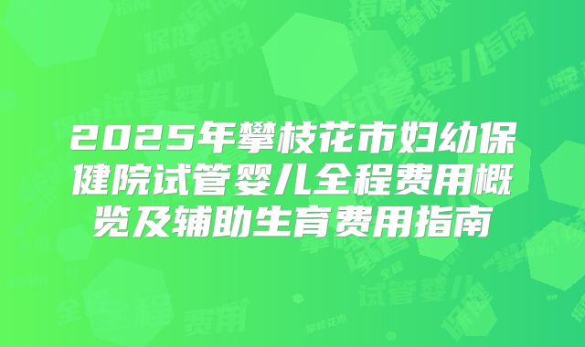 2025年攀枝花市妇幼保健院试管婴儿全程费用概览及辅助生育费用指南