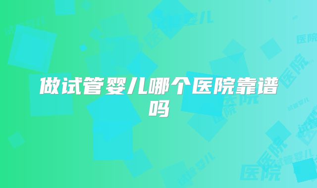 做试管婴儿哪个医院靠谱吗