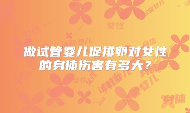 做试管婴儿促排卵对女性的身体伤害有多大？