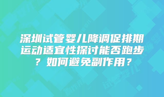 深圳试管婴儿降调促排期运动适宜性探讨能否跑步?如何避免副作用?