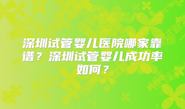 深圳试管婴儿医院哪家靠谱?深圳试管婴儿成功率如何?