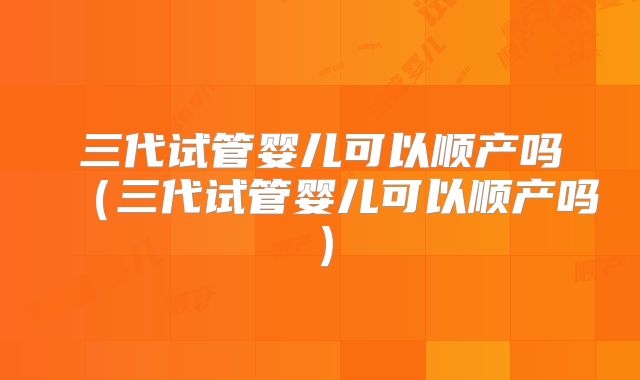 三代试管婴儿可以顺产吗(三代试管婴儿可以顺产吗)