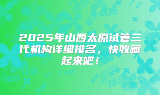 2025年山西太原试管三代机构详细排名,快收藏起来吧!