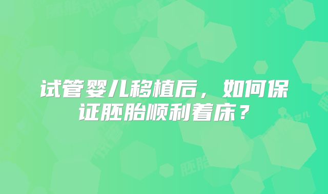 试管婴儿移植后,如何保证胚胎顺利着床?